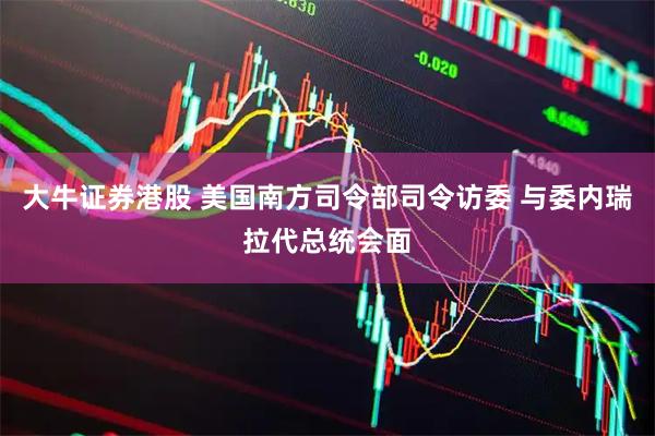 大牛证券港股 美国南方司令部司令访委 与委内瑞拉代总统会面