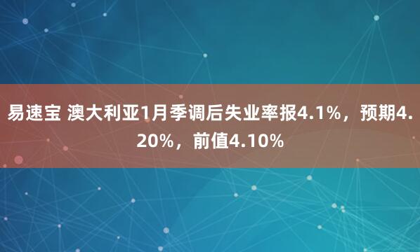 易速宝 澳大利亚1月季调后失业率报4.1%，预期4.20%，前值4.10%
