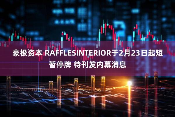 豪极资本 RAFFLESINTERIOR于2月23日起短暂停牌 待刊发内幕消息