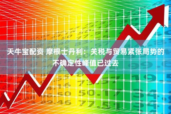 天牛宝配资 摩根士丹利：关税与贸易紧张局势的不确定性峰值已过去