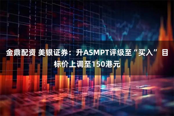 金鼎配资 美银证券：升ASMPT评级至“买入” 目标价上调至150港元