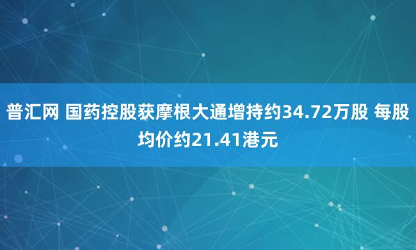 普汇网 国药控股获摩根大通增持约34.72万股 每股均价约21.41港元