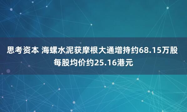 思考资本 海螺水泥获摩根大通增持约68.15万股 每股均价约25.16港元