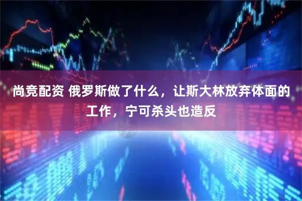 尚竞配资 俄罗斯做了什么，让斯大林放弃体面的工作，宁可杀头也造反