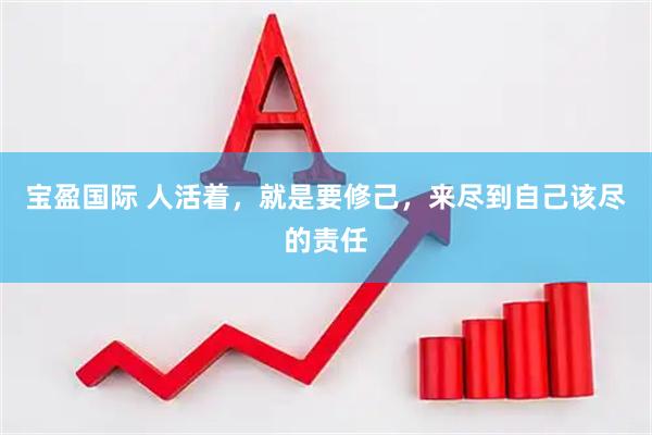 宝盈国际 人活着，就是要修己，来尽到自己该尽的责任