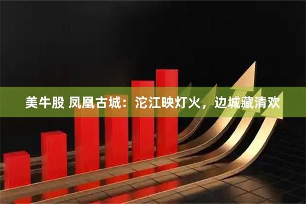 美牛股 凤凰古城：沱江映灯火，边城藏清欢