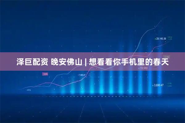 泽巨配资 晚安佛山 | 想看看你手机里的春天