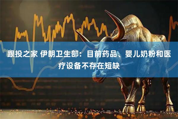 跟投之家 伊朗卫生部：目前药品、婴儿奶粉和医疗设备不存在短缺