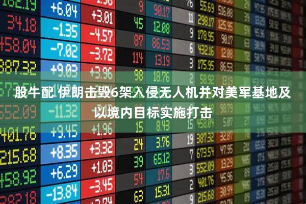股牛配 伊朗击毁6架入侵无人机并对美军基地及以境内目标实施打击