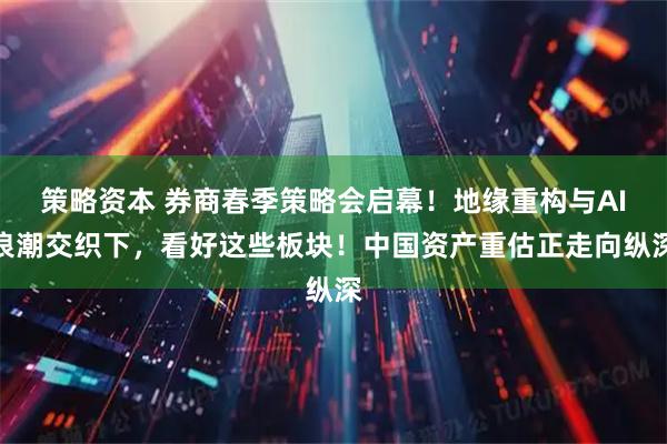 策略资本 券商春季策略会启幕！地缘重构与AI浪潮交织下，看好这些板块！中国资产重估正走向纵深