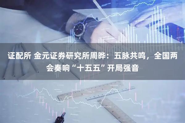 证配所 金元证券研究所周晔：五脉共鸣，全国两会奏响“十五五”开局强音