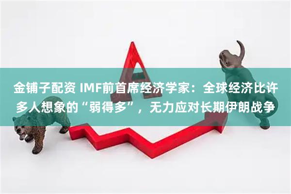 金铺子配资 IMF前首席经济学家：全球经济比许多人想象的“弱得多”，无力应对长期伊朗战争