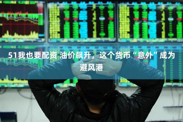 51我也要配资 油价飙升，这个货币“意外”成为避风港