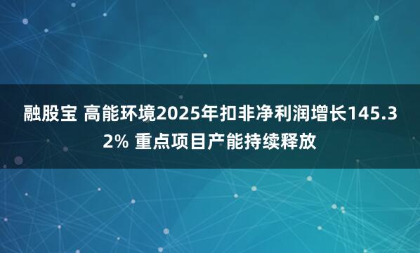 融股宝 高能环境2025年扣非净利润增长145.32% 重点项目产能持续释放