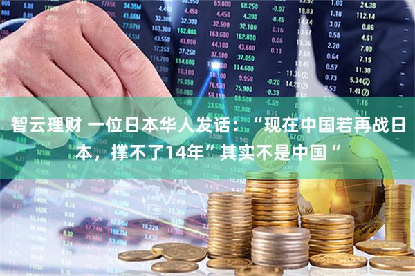 智云理财 一位日本华人发话：“现在中国若再战日本，撑不了14年”其实不是中国“