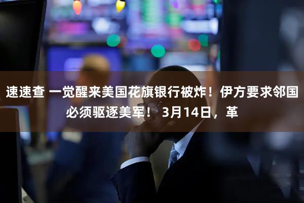 速速查 一觉醒来美国花旗银行被炸！伊方要求邻国必须驱逐美军！ 3月14日，革
