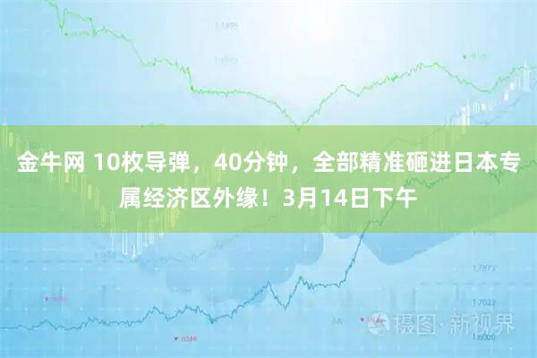 金牛网 10枚导弹，40分钟，全部精准砸进日本专属经济区外缘！3月14日下午