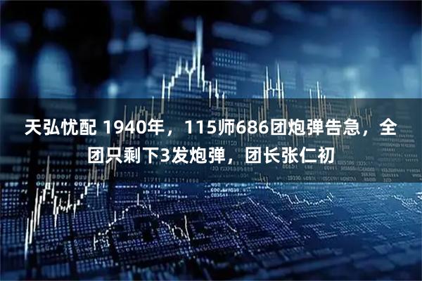 天弘忧配 1940年，115师686团炮弹告急，全团只剩下3发炮弹，团长张仁初