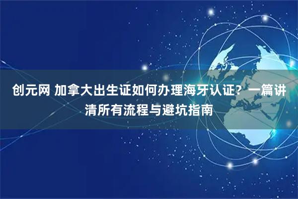 创元网 加拿大出生证如何办理海牙认证？一篇讲清所有流程与避坑指南
