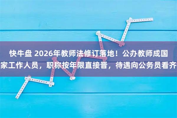 快牛盘 2026年教师法修订落地！公办教师成国家工作人员，职称按年限直接晋，待遇向公务员看齐