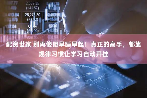 配资世家 别再傻傻早睡早起！真正的高手，都靠规律习惯让学习自动开挂