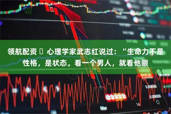 领航配资 ​心理学家武志红说过：“生命力不是性格，是状态。看一个男人，就看他眼