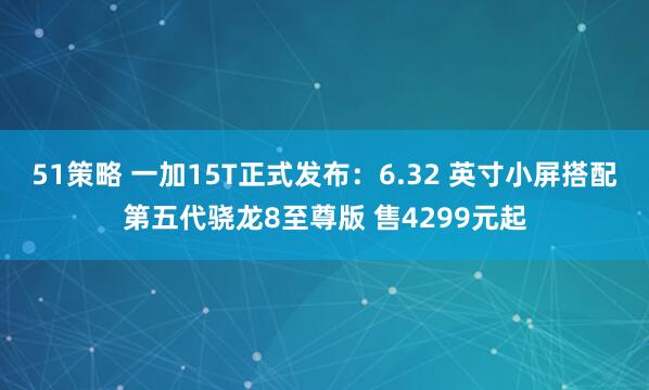 51策略 一加15T正式发布：6.32 英寸小屏搭配第五代骁龙8至尊版 售4299元起
