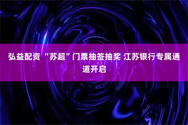 弘益配资 “苏超”门票抽签抽奖 江苏银行专属通道开启