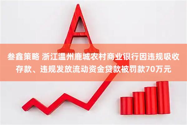 叁鑫策略 浙江温州鹿城农村商业银行因违规吸收存款、违规发放流动资金贷款被罚款70万元