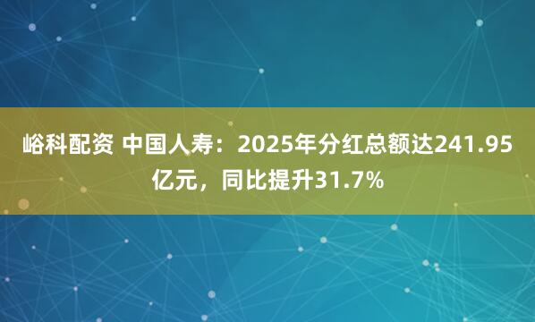 峪科配资 中国人寿：2025年分红总额达241.95亿元，同比提升31.7%