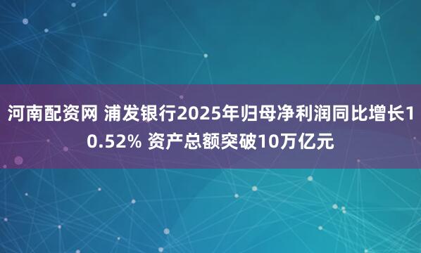 河南配资网 浦发银行2025年归母净利润同比增长10.52% 资产总额突破10万亿元