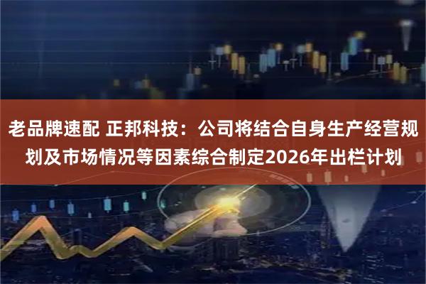 老品牌速配 正邦科技：公司将结合自身生产经营规划及市场情况等因素综合制定2026年出栏计划