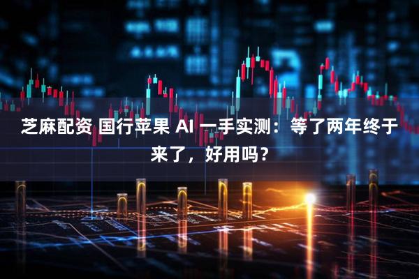 芝麻配资 国行苹果 AI 一手实测：等了两年终于来了，好用吗？