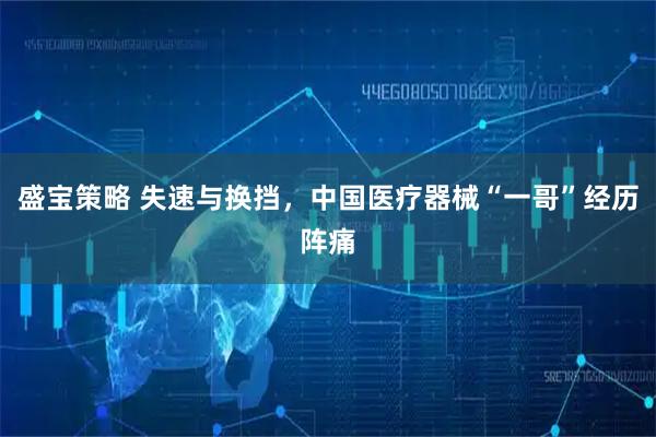 盛宝策略 失速与换挡，中国医疗器械“一哥”经历阵痛