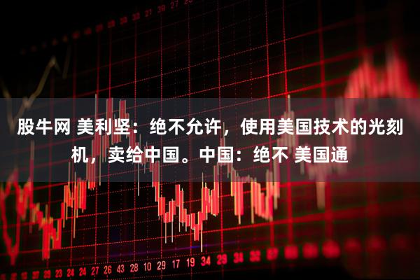 股牛网 美利坚：绝不允许，使用美国技术的光刻机，卖给中国。中国：绝不 美国通