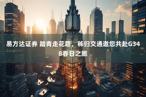 易方达证券 踏青走花路，秭归交通邀您共赴G348春日之旅
