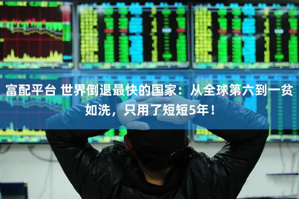 富配平台 世界倒退最快的国家：从全球第六到一贫如洗，只用了短短5年！