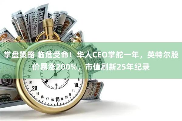 掌盘策略 临危受命！华人CEO掌舵一年，英特尔股价暴涨200%，市值刷新25年纪录