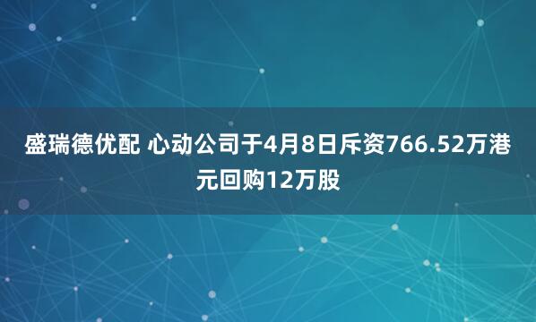 盛瑞德优配 心动公司于4月8日斥资766.52万港元回购12万股