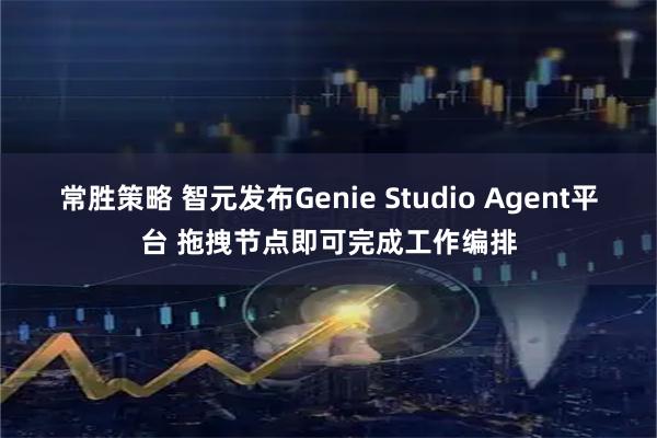 常胜策略 智元发布Genie Studio Agent平台 拖拽节点即可完成工作编排