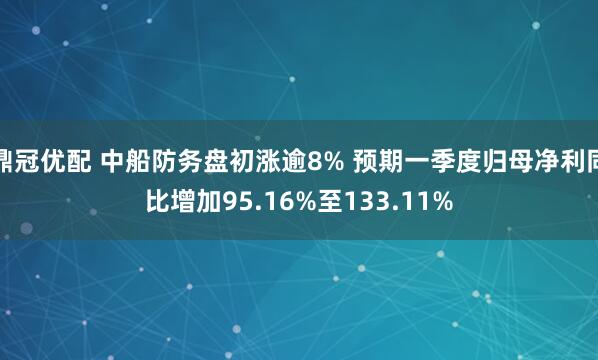 鼎冠优配 中船防务盘初涨逾8% 预期一季度归母净利同比增加95.16%至133.11%