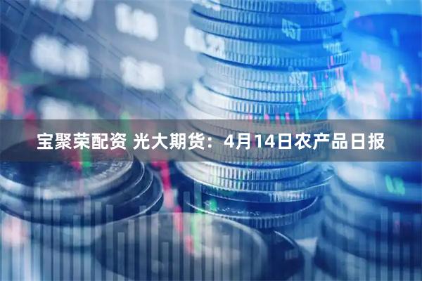 宝聚荣配资 光大期货：4月14日农产品日报