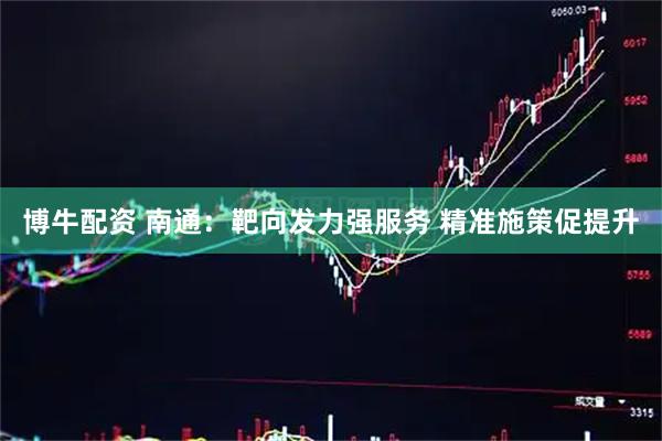 博牛配资 南通：靶向发力强服务 精准施策促提升