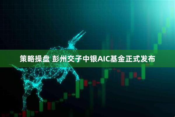 策略操盘 彭州交子中银AIC基金正式发布