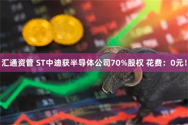 汇通资管 ST中迪获半导体公司70%股权 花费：0元！