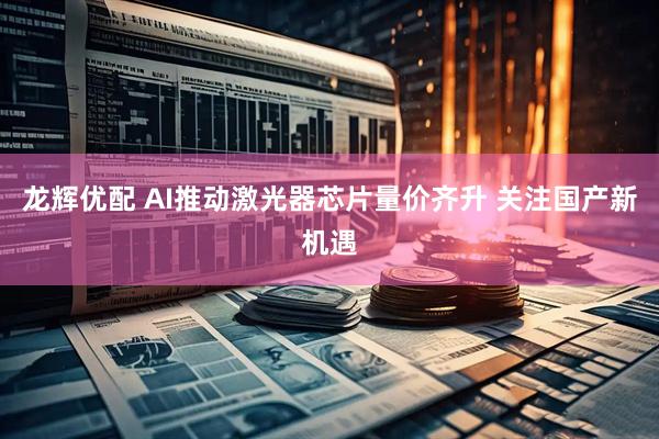 龙辉优配 AI推动激光器芯片量价齐升 关注国产新机遇