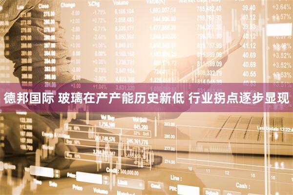 德邦国际 玻璃在产产能历史新低 行业拐点逐步显现