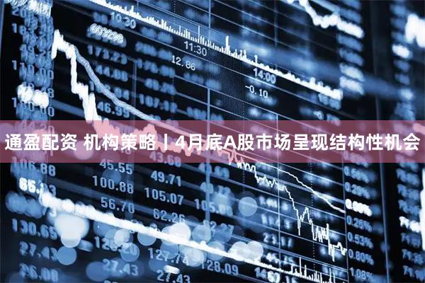 通盈配资 机构策略丨4月底A股市场呈现结构性机会