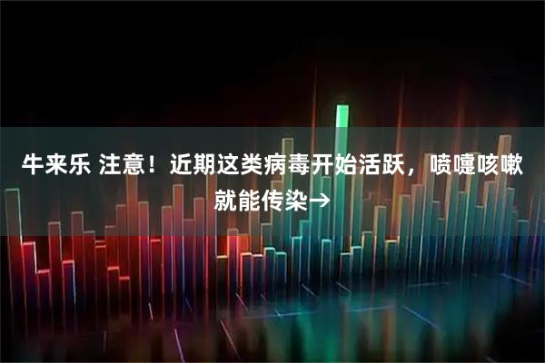 牛来乐 注意！近期这类病毒开始活跃，喷嚏咳嗽就能传染→
