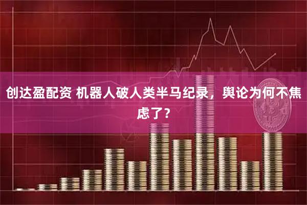 创达盈配资 机器人破人类半马纪录，舆论为何不焦虑了？